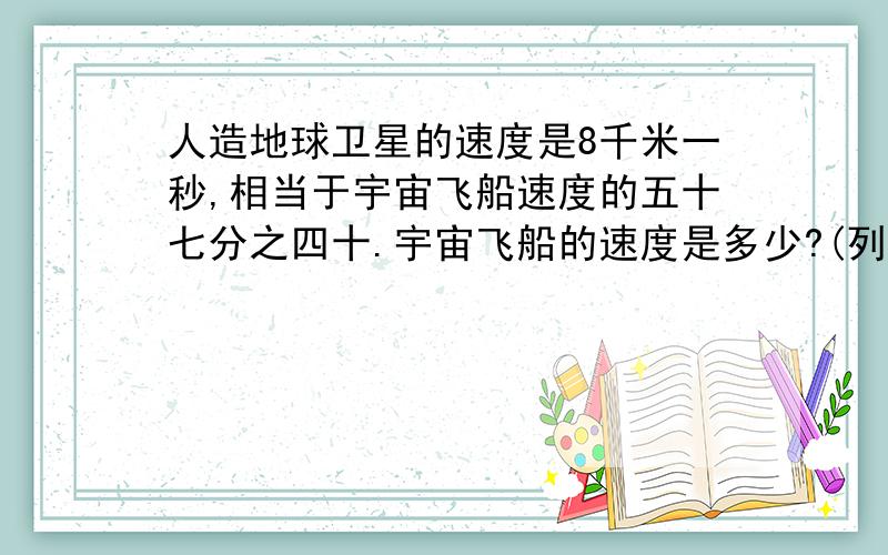 人造地球卫星的速度是8千米一秒,相当于宇宙飞船速度的五十七分之四十.宇宙飞船的速度是多少?(列关系式 解方程）