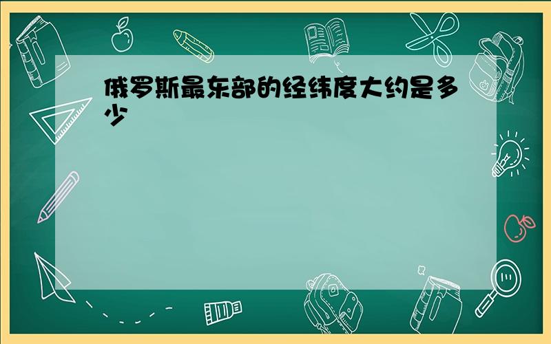 俄罗斯最东部的经纬度大约是多少