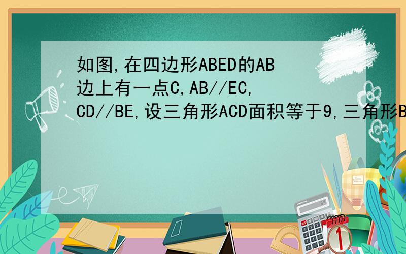 如图,在四边形ABED的AB边上有一点C,AB//EC,CD//BE,设三角形ACD面积等于9,三角形BCE的面积等于16,求三角形CDE的面积.