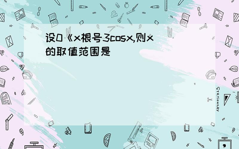 设0《x根号3cosx,则x的取值范围是