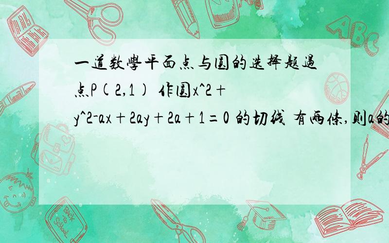 一道数学平面点与圆的选择题过点P(2,1) 作圆x^2+y^2-ax+2ay+2a+1=0 的切线 有两条,则a的取值范围是( )A a>-3 B a