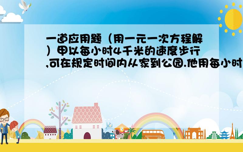 一道应用题（用一元一次方程解）甲以每小时4千米的速度步行,可在规定时间内从家到公园.他用每小时4千米的速度走了全程的一半,其余的路程搭乘速度为每小时20千米的公共汽车,结果比规