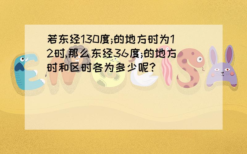 若东经130度;的地方时为12时,那么东经36度;的地方时和区时各为多少呢?