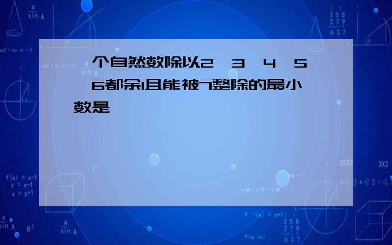 一个自然数除以2,3,4,5,6都余1且能被7整除的最小数是