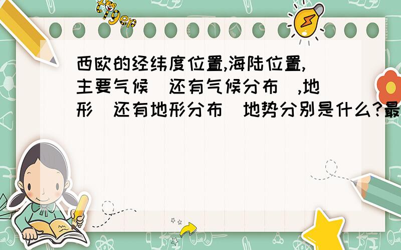 西欧的经纬度位置,海陆位置,主要气候(还有气候分布),地形(还有地形分布)地势分别是什么?最好准确点