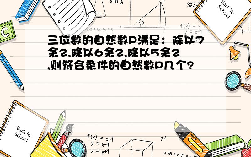 三位数的自然数P满足：除以7余2,除以6余2,除以5余2,则符合条件的自然数P几个?