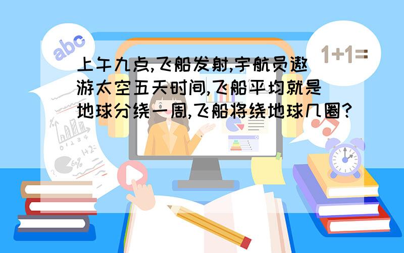 上午九点,飞船发射,宇航员遨游太空五天时间,飞船平均就是地球分绕一周,飞船将绕地球几圈?