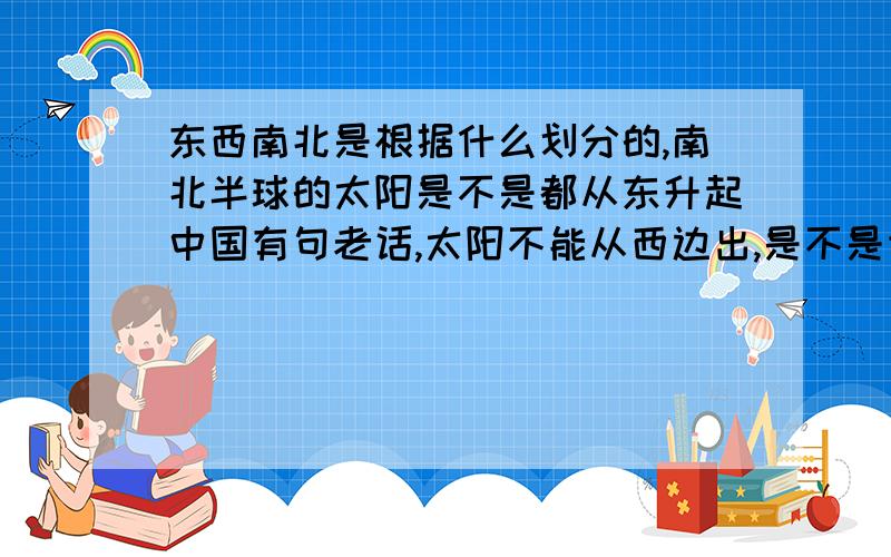 东西南北是根据什么划分的,南北半球的太阳是不是都从东升起中国有句老话,太阳不能从西边出,是不是世界上每个地方的太阳都从东升起