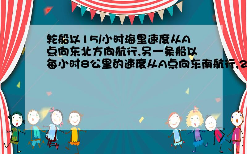 轮船以15/小时海里速度从A点向东北方向航行,另一条船以每小时8公里的速度从A点向东南航行,2小时后两船相距多少公里