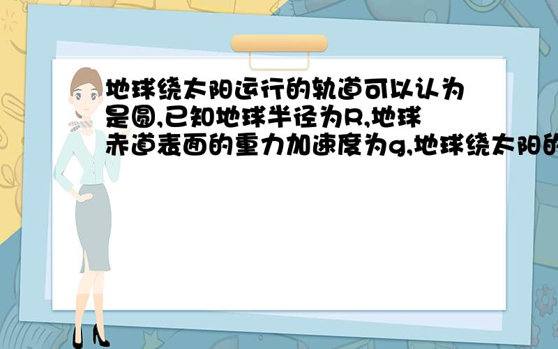 地球绕太阳运行的轨道可以认为是圆,已知地球半径为R,地球赤道表面的重力加速度为g,地球绕太阳的周期为T从太阳出发的光经过时间t到达地球,光速为C,根据已知条件推算太阳的质量M与地球