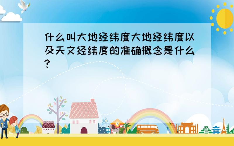 什么叫大地经纬度大地经纬度以及天文经纬度的准确概念是什么?