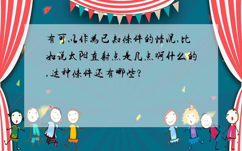 有可以作为已知条件的情况,比如说太阳直射点是几点啊什么的,这种条件还有哪些?