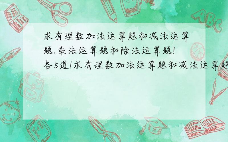 求有理数加法运算题和减法运算题.乘法运算题和除法运算题!各5道!求有理数加法运算题和减法运算题各5道啊!5道!乘法运算题和除法运算题各5道!