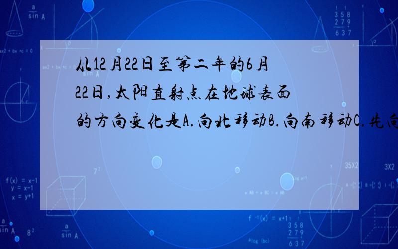 从12月22日至第二年的6月22日,太阳直射点在地球表面的方向变化是A.向北移动B.向南移动C.先向南移动再向北移动D.不变