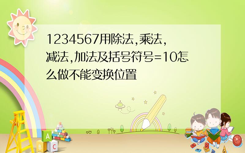 1234567用除法,乘法,减法,加法及括号符号=10怎么做不能变换位置