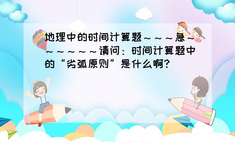 地理中的时间计算题～～～急～～～～～～请问：时间计算题中的“劣弧原则”是什么啊?