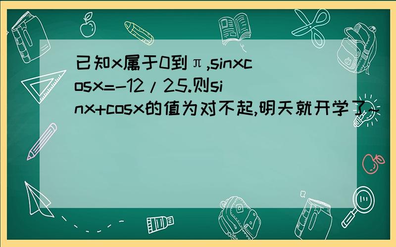 已知x属于0到π,sinxcosx=-12/25.则sinx+cosx的值为对不起,明天就开学了~