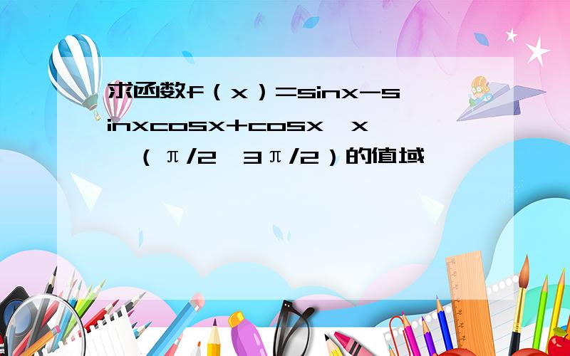 求函数f（x）=sinx-sinxcosx+cosx,x∈（π/2,3π/2）的值域