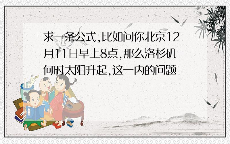 求一条公式,比如问你北京12月11日早上8点,那么洛杉矶何时太阳升起,这一内的问题