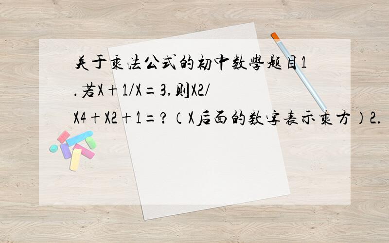 关于乘法公式的初中数学题目1.若X+1/X=3,则X2/X4+X2+1=?（X后面的数字表示乘方）2.(3+1)(3的平方+1)(3的4次方+1)(3的8次方+1)=