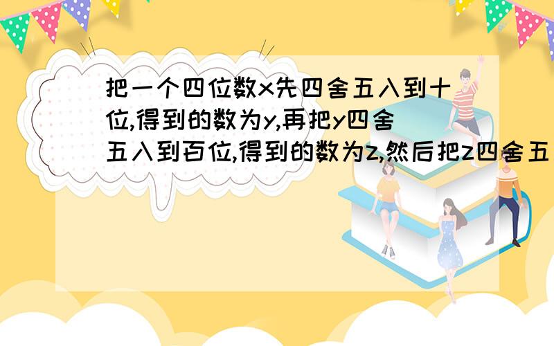 把一个四位数x先四舍五入到十位,得到的数为y,再把y四舍五入到百位,得到的数为z,然后把z四舍五入到千位,恰好得到3000.1）原四位数x的最大值是多少?最小值为多少?2）将x的最大值与最小值的