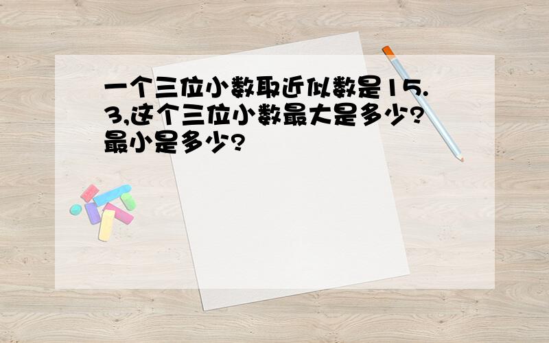 一个三位小数取近似数是15.3,这个三位小数最大是多少?最小是多少?