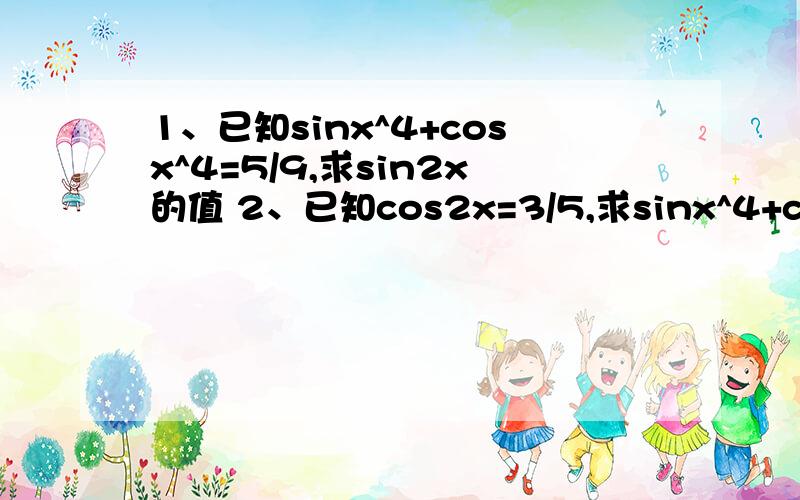 1、已知sinx^4+cosx^4=5/9,求sin2x的值 2、已知cos2x=3/5,求sinx^4+cosx^4