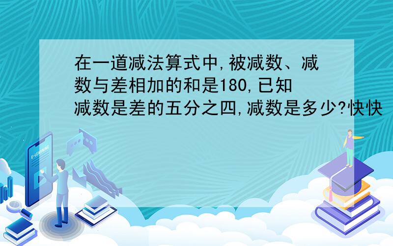 在一道减法算式中,被减数、减数与差相加的和是180,已知减数是差的五分之四,减数是多少?快快 好的我加分~