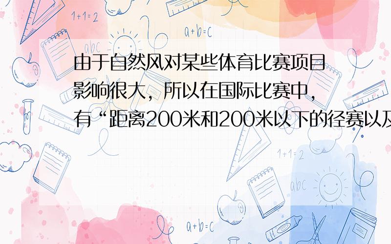 由于自然风对某些体育比赛项目影响很大，所以在国际比赛中，有“距离200米和200米以下的径赛以及跳远、三级跳远等项目，凡顺风时平均风速超过多少者，所创记录不予以承认”的规定（