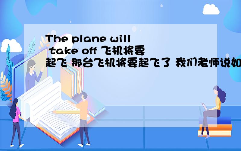 The plane will take off 飞机将要起飞 那台飞机将要起飞了 我们老师说如果这句话是在飞机上讲的话最好用第一种翻译 那第二种翻译错了吗.