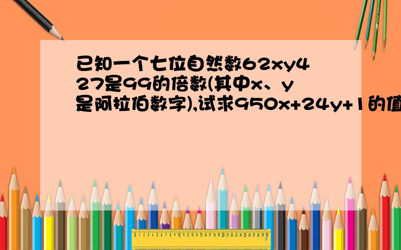 已知一个七位自然数62xy427是99的倍数(其中x、y是阿拉伯数字),试求950x+24y+1的值