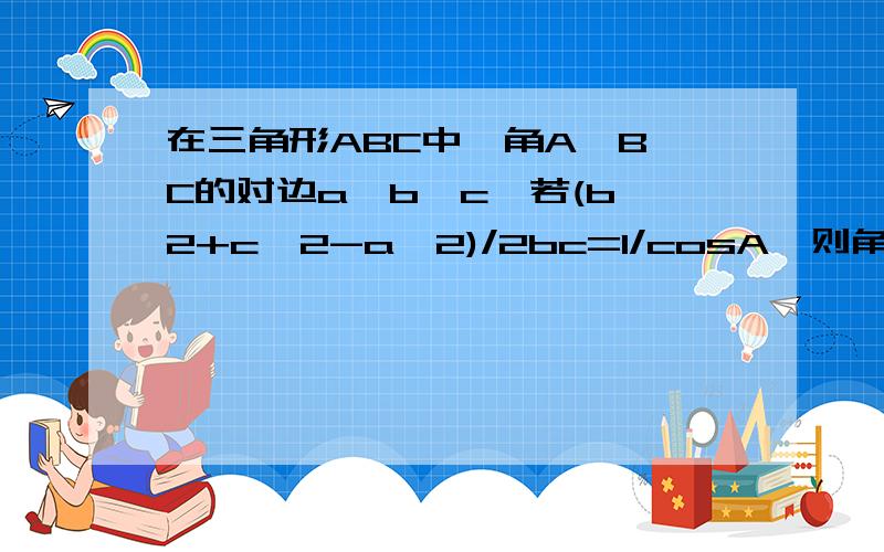 在三角形ABC中,角A,B,C的对边a,b,c,若(b^2+c^2-a^2)/2bc=1/cosA,则角A的值为?