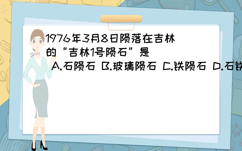 1976年3月8日陨落在吉林的“吉林1号陨石”是（　　） A.石陨石 B.玻璃陨石 C.铁陨石 D.石铁陨石要原因