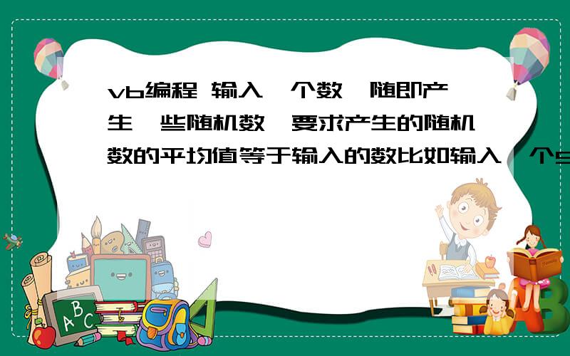 vb编程 输入一个数,随即产生一些随机数,要求产生的随机数的平均值等于输入的数比如输入一个5,随即生成几个数（最好是生成数量也可以设定）,这些随机数的平均值等于5.