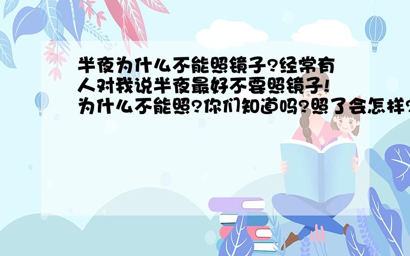 半夜为什么不能照镜子?经常有人对我说半夜最好不要照镜子!为什么不能照?你们知道吗?照了会怎样?