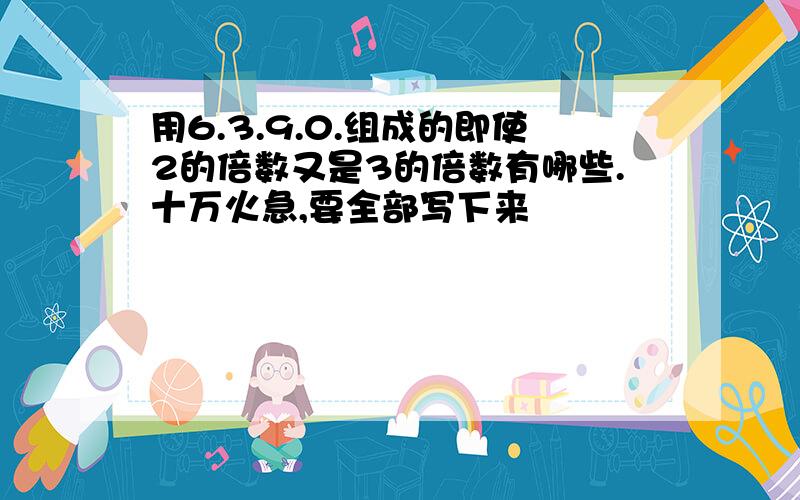 用6.3.9.0.组成的即使2的倍数又是3的倍数有哪些.十万火急,要全部写下来