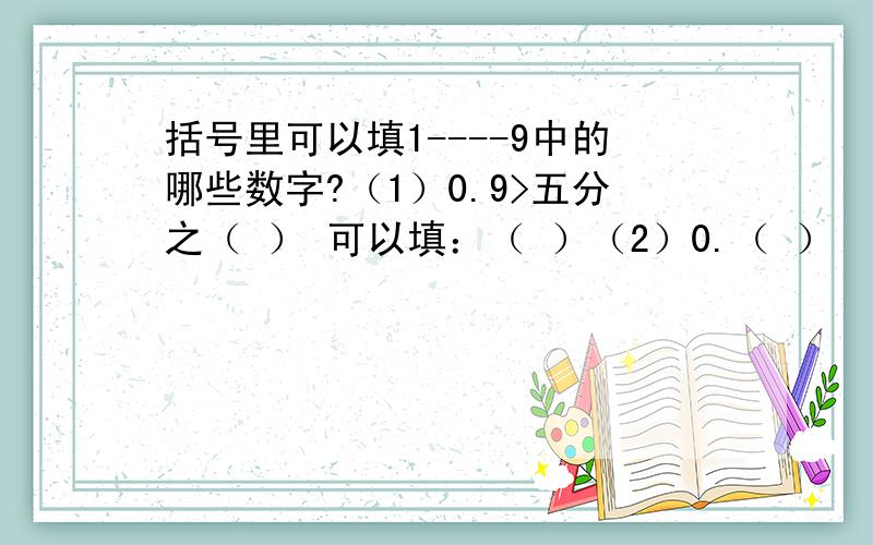 括号里可以填1----9中的哪些数字?（1）0.9>五分之（ ） 可以填：（ ）（2）0.（ ）