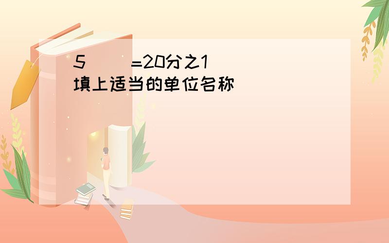 5( )=20分之1( ) 填上适当的单位名称