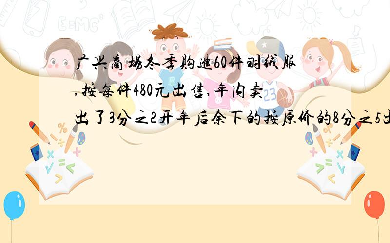 广兴商场冬季购进60件羽绒服,按每件480元出售,年内卖出了3分之2开年后余下的按原价的8分之5出售,买完这批羽绒服商场一共可以得多少钱?