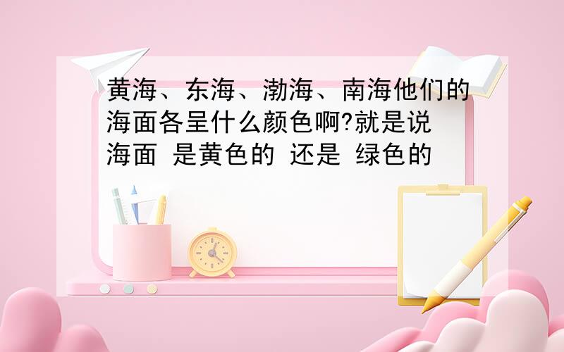 黄海、东海、渤海、南海他们的海面各呈什么颜色啊?就是说 海面 是黄色的 还是 绿色的