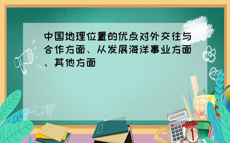 中国地理位置的优点对外交往与合作方面、从发展海洋事业方面、其他方面