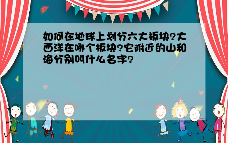 如何在地球上划分六大板块?大西洋在哪个板块?它附近的山和海分别叫什么名字?