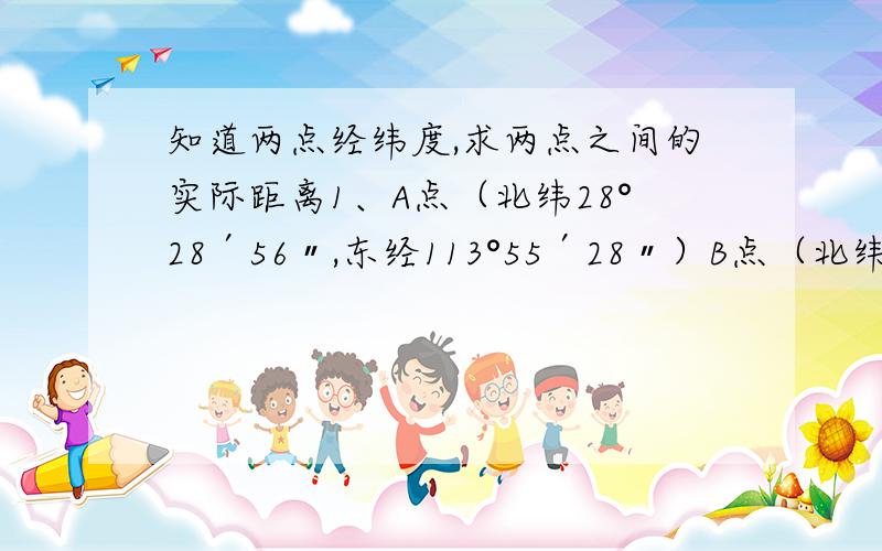 知道两点经纬度,求两点之间的实际距离1、A点（北纬28°28′56〃,东经113°55′28〃）B点（北纬22°29′19〃,东经113°54′57〃）2、A点（北纬28°28′56〃,东经113°55′28〃）B点（北纬28°29′19〃,东经