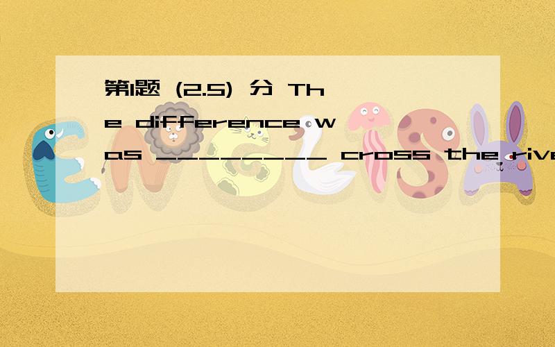 第1题 (2.5) 分 The difference was ________ cross the river.A、where to B、how to C、what to D、which to 第2题 (2.5) 分 — Let’s have a party in our department.— _________ .A、All right B、Good idea C、Very good D、I like 第3题 (2