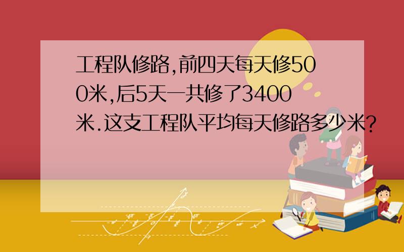 工程队修路,前四天每天修500米,后5天一共修了3400米.这支工程队平均每天修路多少米?