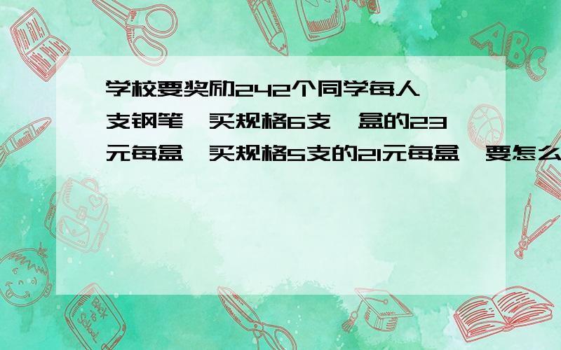 学校要奖励242个同学每人一支钢笔,买规格6支一盒的23元每盒,买规格5支的21元每盒,要怎么买最合适,至少要花多少钱?