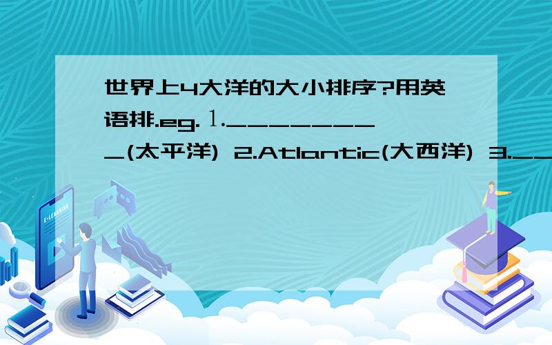 世界上4大洋的大小排序?用英语排.eg.⒈________(太平洋) 2.Atlantic(大西洋) 3._________4._________