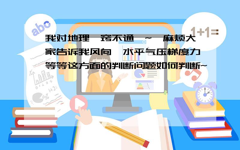 我对地理一窍不通`~`麻烦大家告诉我风向、水平气压梯度力等等这方面的判断问题如何判断~```我地理真德狠垃圾.