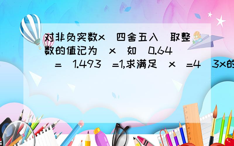 对非负实数x＂四舍五入＂取整数的值记为[x]如[0.64]=[1.493]=1,求满足[x]=4／3x的非负实数x的值.