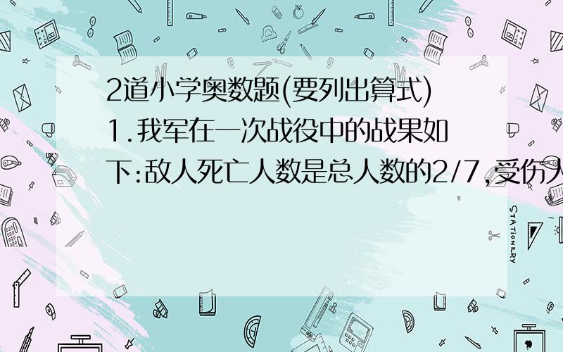 2道小学奥数题(要列出算式)1.我军在一次战役中的战果如下:敌人死亡人数是总人数的2/7,受伤人数是其余人数的3/4,剩下的敌人中有7/9被俘,已知被俘人数比死亡人数少3626人,则原敌人共有( )人.2